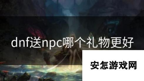 dnf送npc哪个礼物更好